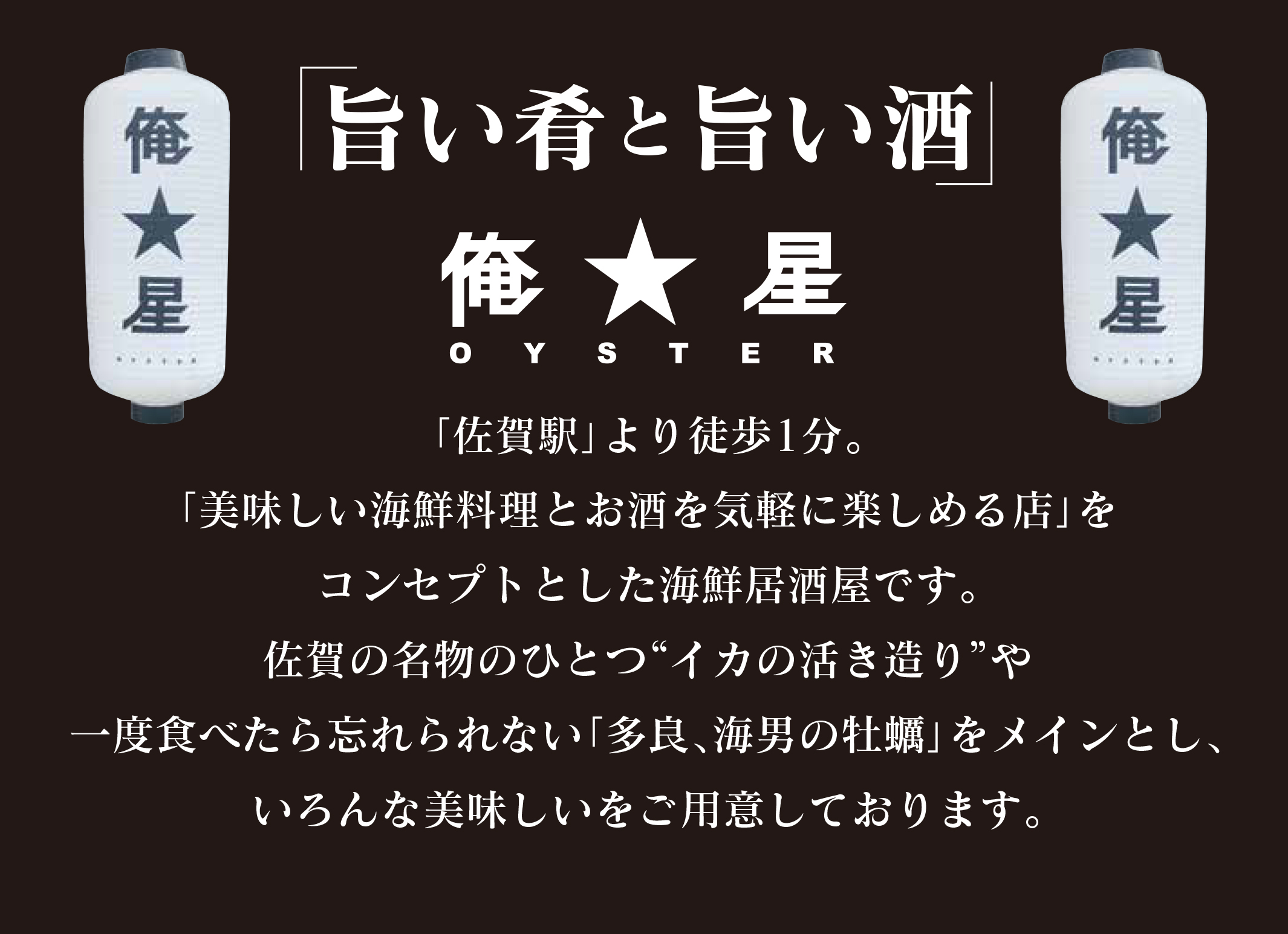 「佐賀駅」より徒歩1分。「美味しい海鮮料理とお酒を気軽に楽しめる店」をコンセプトとした海鮮居酒屋です。佐賀の名物のひとつ”イカの活き造り”や一生食べたら忘れられない「多良、海男の牡蠣」をメインとし、いろんな美味しいをご用意しております。