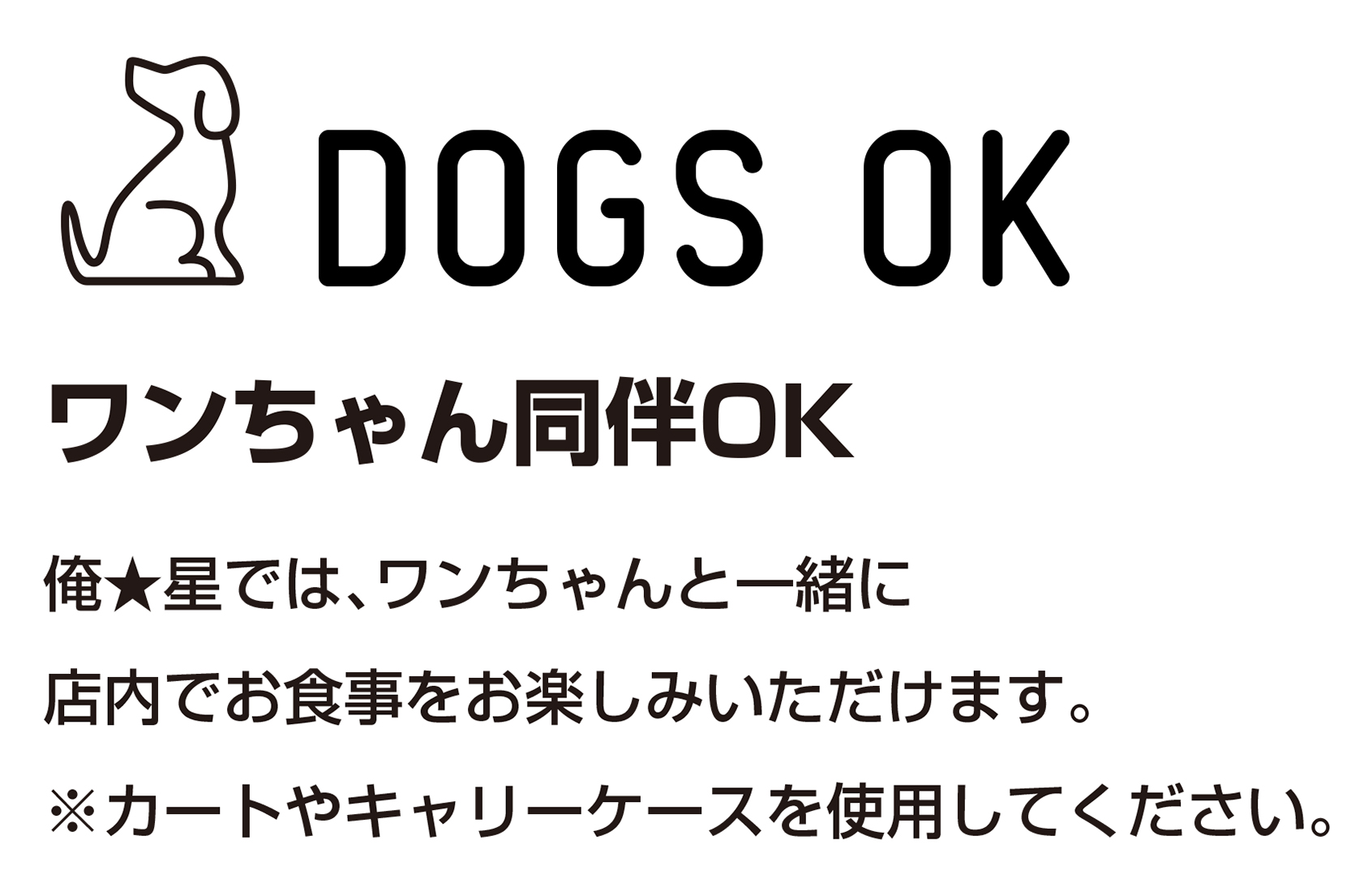 DOGS OK ワンちゃん同伴OK 俺★星では、ワンちゃんと一緒に店内でお食事をお楽しみいただけます。※カートやキャリーケースを使用してください。